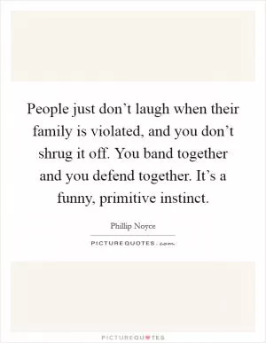 People just don’t laugh when their family is violated, and you don’t shrug it off. You band together and you defend together. It’s a funny, primitive instinct Picture Quote #1