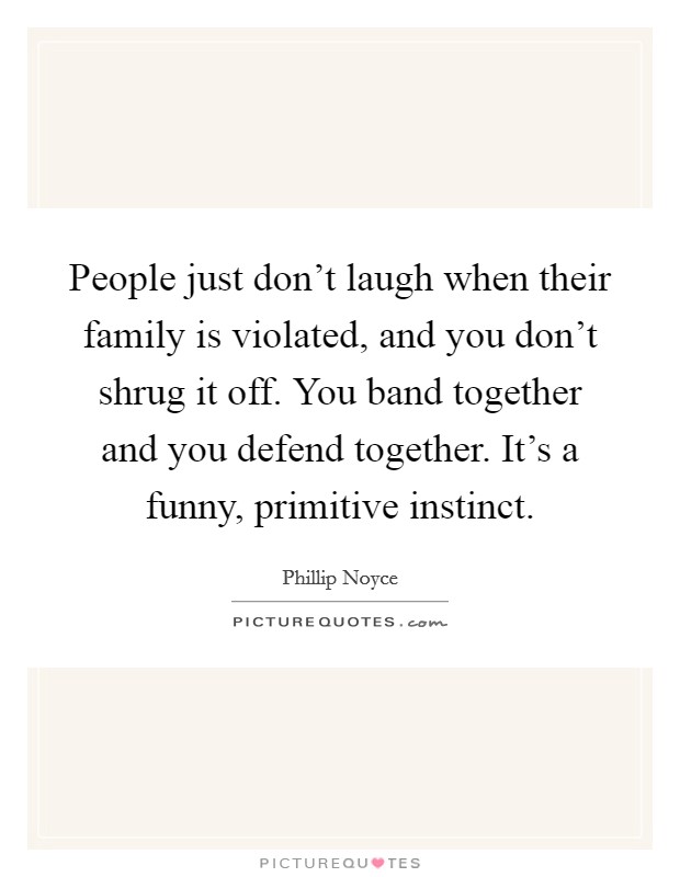 People just don't laugh when their family is violated, and you don't shrug it off. You band together and you defend together. It's a funny, primitive instinct. Picture Quote #1