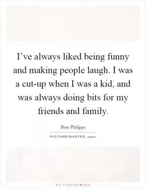 I’ve always liked being funny and making people laugh. I was a cut-up when I was a kid, and was always doing bits for my friends and family Picture Quote #1