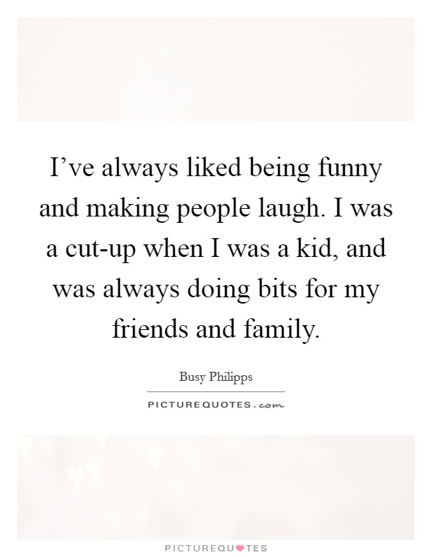 I've always liked being funny and making people laugh. I was a cut-up when I was a kid, and was always doing bits for my friends and family. Picture Quote #1