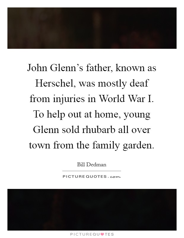 John Glenn's father, known as Herschel, was mostly deaf from injuries in World War I. To help out at home, young Glenn sold rhubarb all over town from the family garden. Picture Quote #1