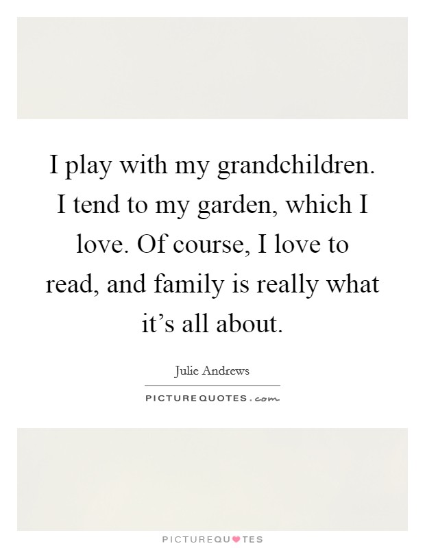 I play with my grandchildren. I tend to my garden, which I love. Of course, I love to read, and family is really what it's all about. Picture Quote #1