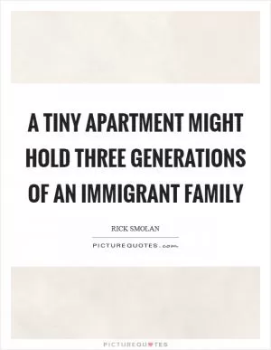 A tiny apartment might hold three generations of an immigrant family Picture Quote #1