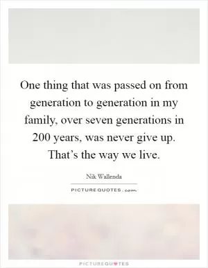 One thing that was passed on from generation to generation in my family, over seven generations in 200 years, was never give up. That’s the way we live Picture Quote #1