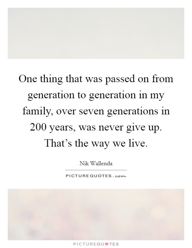 One thing that was passed on from generation to generation in my family, over seven generations in 200 years, was never give up. That's the way we live. Picture Quote #1