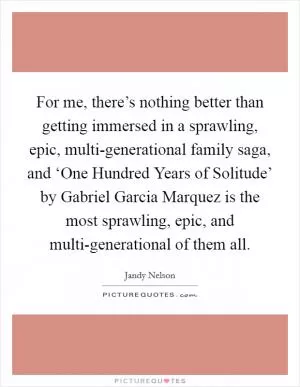 For me, there’s nothing better than getting immersed in a sprawling, epic, multi-generational family saga, and ‘One Hundred Years of Solitude’ by Gabriel Garcia Marquez is the most sprawling, epic, and multi-generational of them all Picture Quote #1