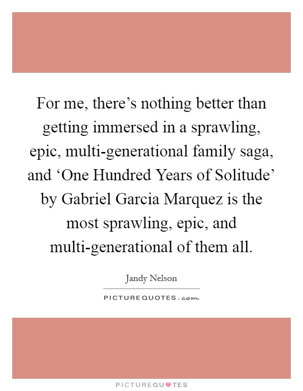 For me, there's nothing better than getting immersed in a sprawling, epic, multi-generational family saga, and ‘One Hundred Years of Solitude' by Gabriel Garcia Marquez is the most sprawling, epic, and multi-generational of them all. Picture Quote #1