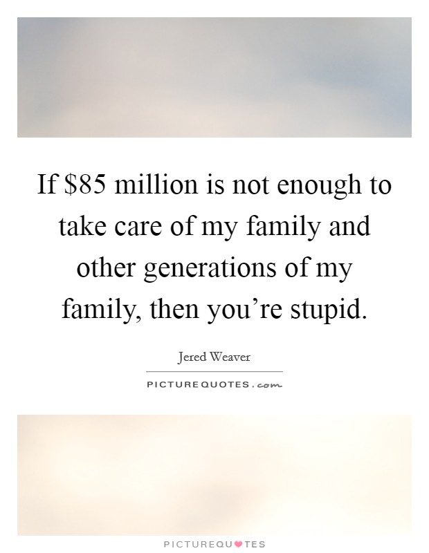 If $85 million is not enough to take care of my family and other generations of my family, then you're stupid. Picture Quote #1