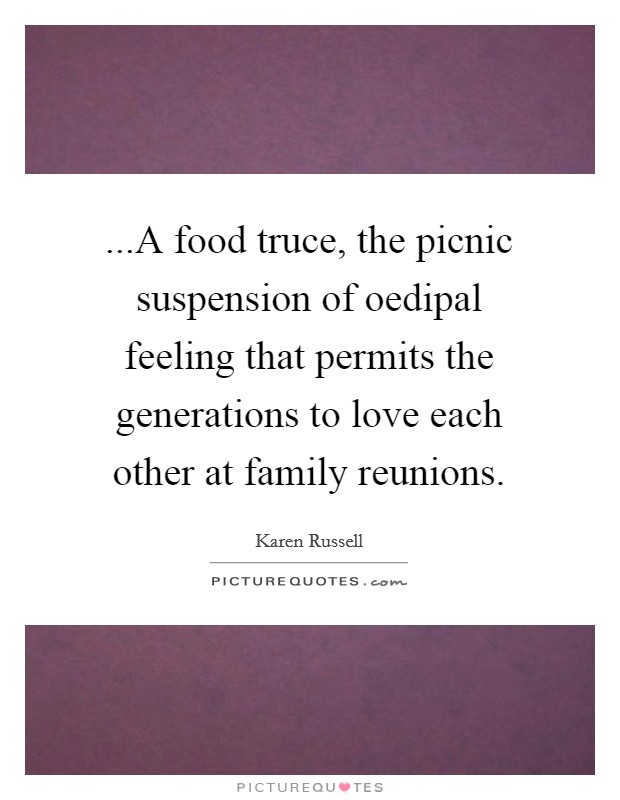 ...A food truce, the picnic suspension of oedipal feeling that permits the generations to love each other at family reunions. Picture Quote #1