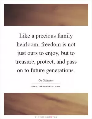 Like a precious family heirloom, freedom is not just ours to enjoy, but to treasure, protect, and pass on to future generations Picture Quote #1