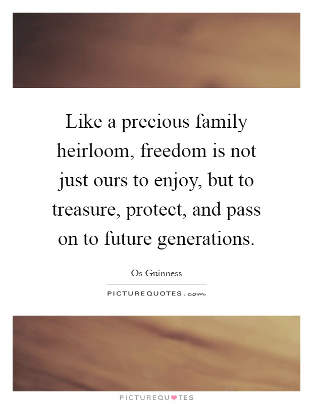 Like a precious family heirloom, freedom is not just ours to enjoy, but to treasure, protect, and pass on to future generations. Picture Quote #1