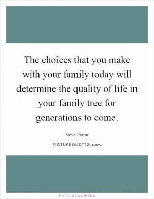 The choices that you make with your family today will determine the quality of life in your family tree for generations to come Picture Quote #1