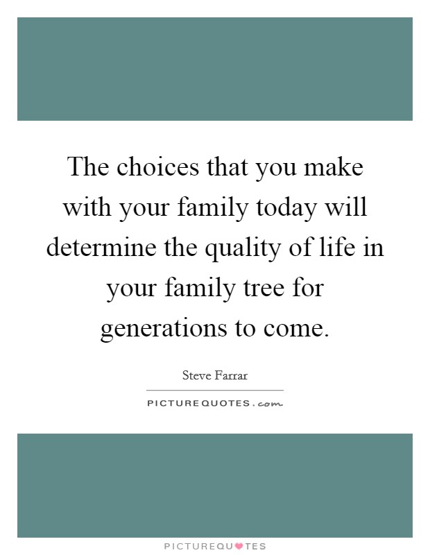 The choices that you make with your family today will determine the quality of life in your family tree for generations to come. Picture Quote #1