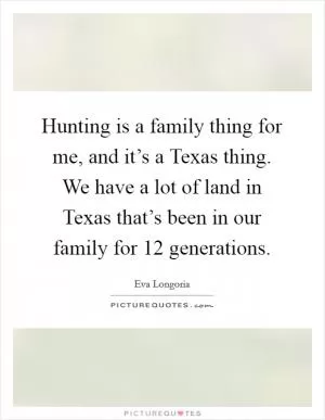 Hunting is a family thing for me, and it’s a Texas thing. We have a lot of land in Texas that’s been in our family for 12 generations Picture Quote #1