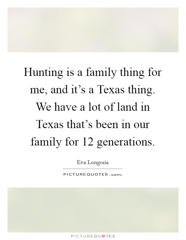 Hunting is a family thing for me, and it's a Texas thing. We have a lot of land in Texas that's been in our family for 12 generations. Picture Quote #1