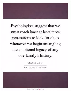 Psychologists suggest that we must reach back at least three generations to look for clues whenever we begin untangling the emotional legacy of any one family’s history Picture Quote #1