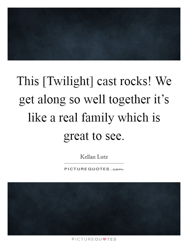 This [Twilight] cast rocks! We get along so well together it's like a real family which is great to see. Picture Quote #1