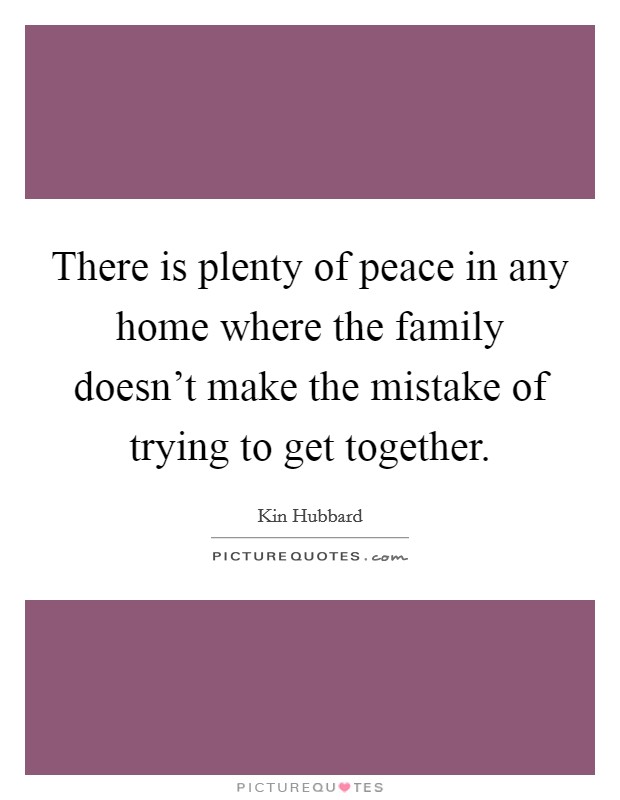 There is plenty of peace in any home where the family doesn't make the mistake of trying to get together. Picture Quote #1