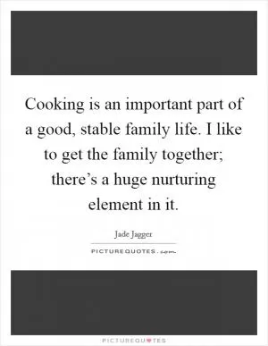 Cooking is an important part of a good, stable family life. I like to get the family together; there’s a huge nurturing element in it Picture Quote #1