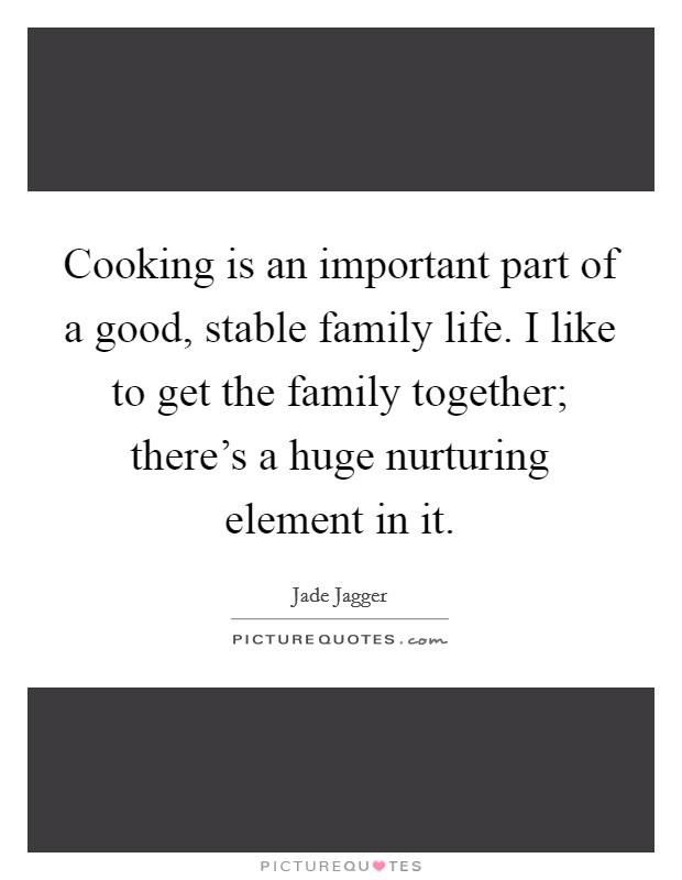 Cooking is an important part of a good, stable family life. I like to get the family together; there's a huge nurturing element in it. Picture Quote #1