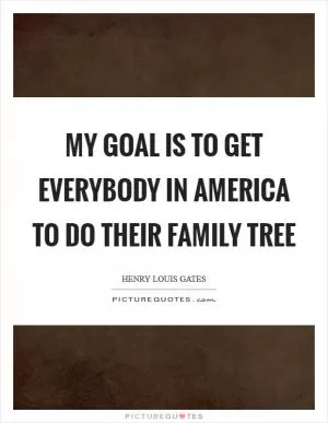 My goal is to get everybody in America to do their family tree Picture Quote #1