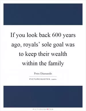 If you look back 600 years ago, royals’ sole goal was to keep their wealth within the family Picture Quote #1