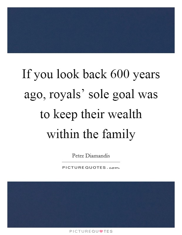 If you look back 600 years ago, royals' sole goal was to keep their wealth within the family Picture Quote #1