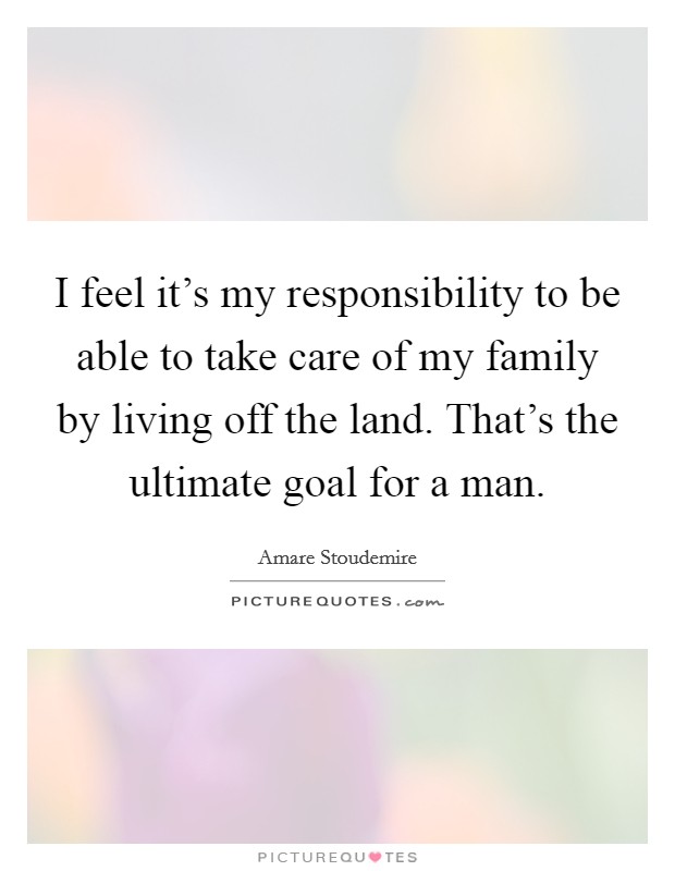 I feel it's my responsibility to be able to take care of my family by living off the land. That's the ultimate goal for a man. Picture Quote #1