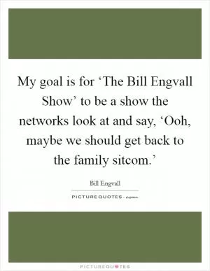 My goal is for ‘The Bill Engvall Show’ to be a show the networks look at and say, ‘Ooh, maybe we should get back to the family sitcom.’ Picture Quote #1