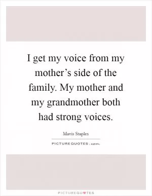 I get my voice from my mother’s side of the family. My mother and my grandmother both had strong voices Picture Quote #1