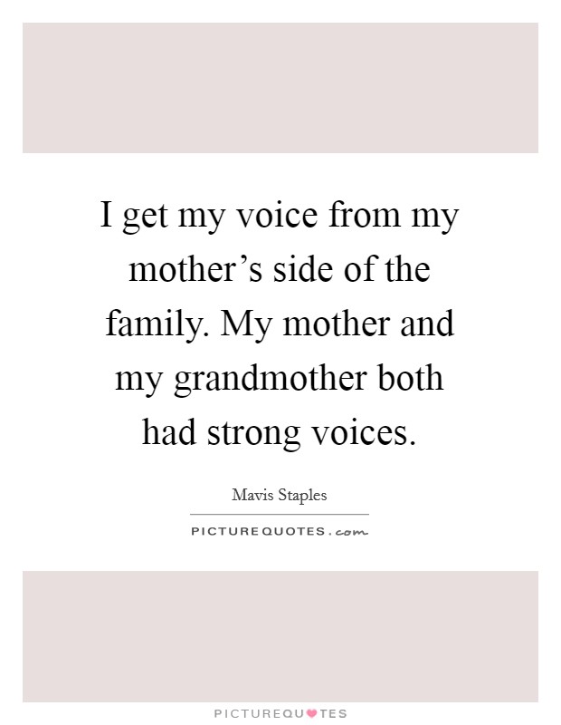 I get my voice from my mother's side of the family. My mother and my grandmother both had strong voices. Picture Quote #1
