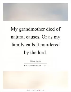 My grandmother died of natural causes. Or as my family calls it murdered by the lord Picture Quote #1