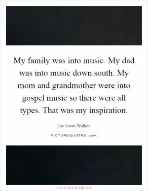 My family was into music. My dad was into music down south. My mom and grandmother were into gospel music so there were all types. That was my inspiration Picture Quote #1