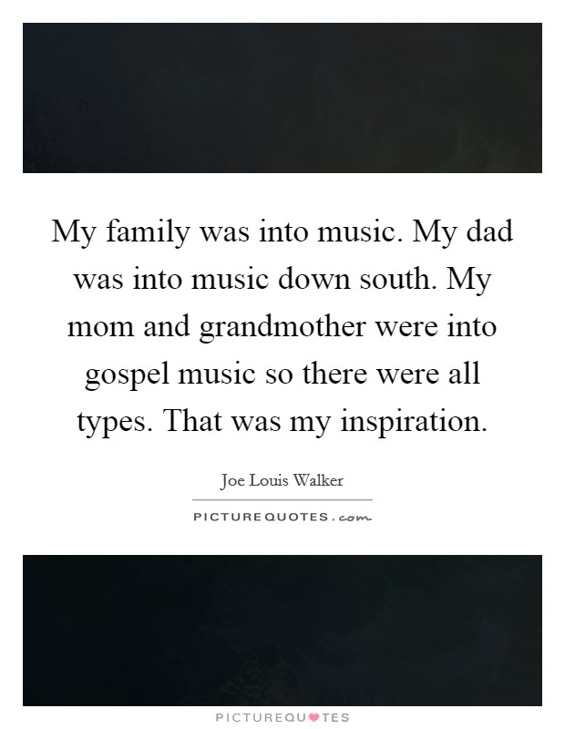 My family was into music. My dad was into music down south. My mom and grandmother were into gospel music so there were all types. That was my inspiration. Picture Quote #1