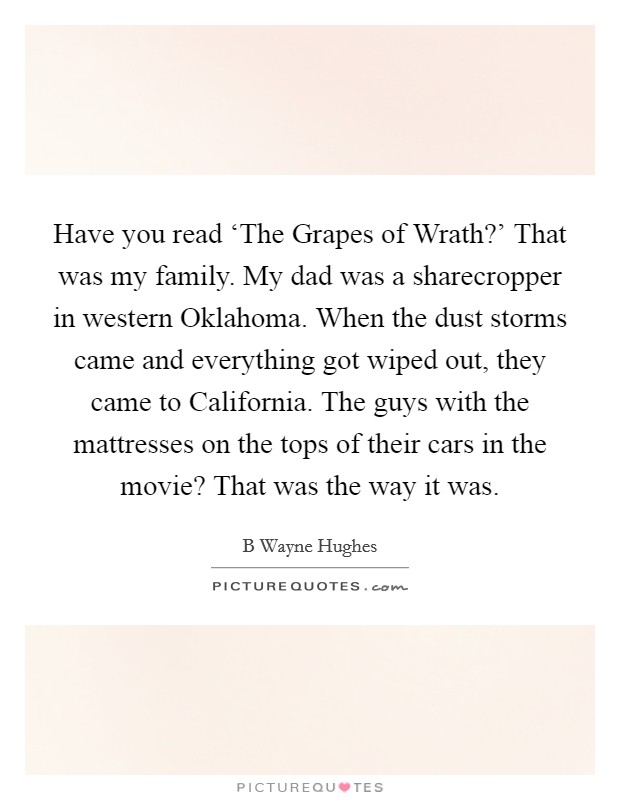 Have you read ‘The Grapes of Wrath?' That was my family. My dad was a sharecropper in western Oklahoma. When the dust storms came and everything got wiped out, they came to California. The guys with the mattresses on the tops of their cars in the movie? That was the way it was. Picture Quote #1