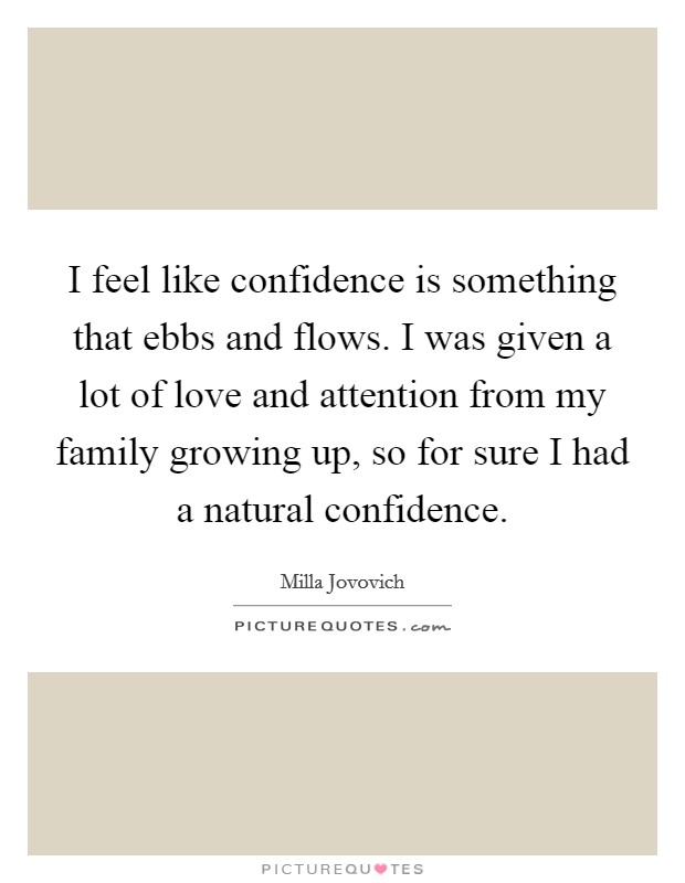 I feel like confidence is something that ebbs and flows. I was given a lot of love and attention from my family growing up, so for sure I had a natural confidence. Picture Quote #1