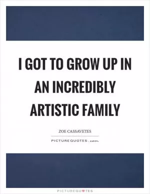 I got to grow up in an incredibly artistic family Picture Quote #1