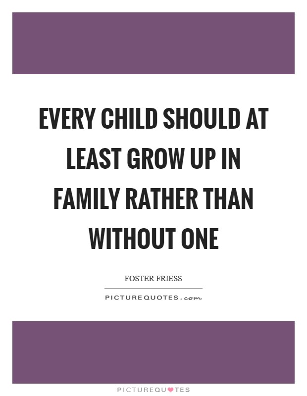 Every child should at least grow up in family rather than without one Picture Quote #1