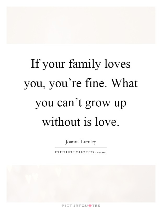 If your family loves you, you're fine. What you can't grow up without is love. Picture Quote #1