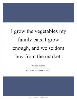 I grow the vegetables my family eats. I grow enough, and we seldom buy from the market Picture Quote #1