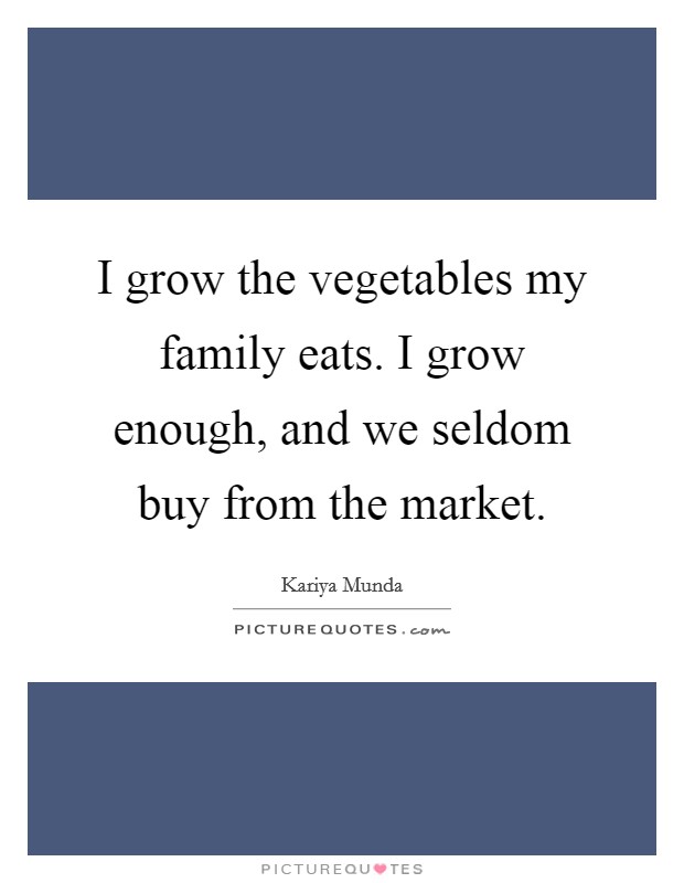 I grow the vegetables my family eats. I grow enough, and we seldom buy from the market. Picture Quote #1