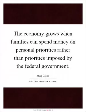 The economy grows when families can spend money on personal priorities rather than priorities imposed by the federal government Picture Quote #1