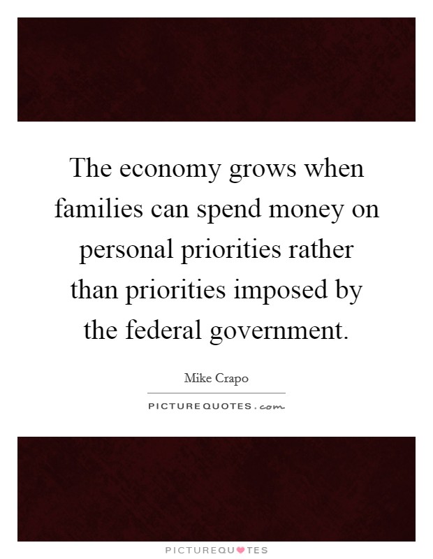 The economy grows when families can spend money on personal priorities rather than priorities imposed by the federal government. Picture Quote #1