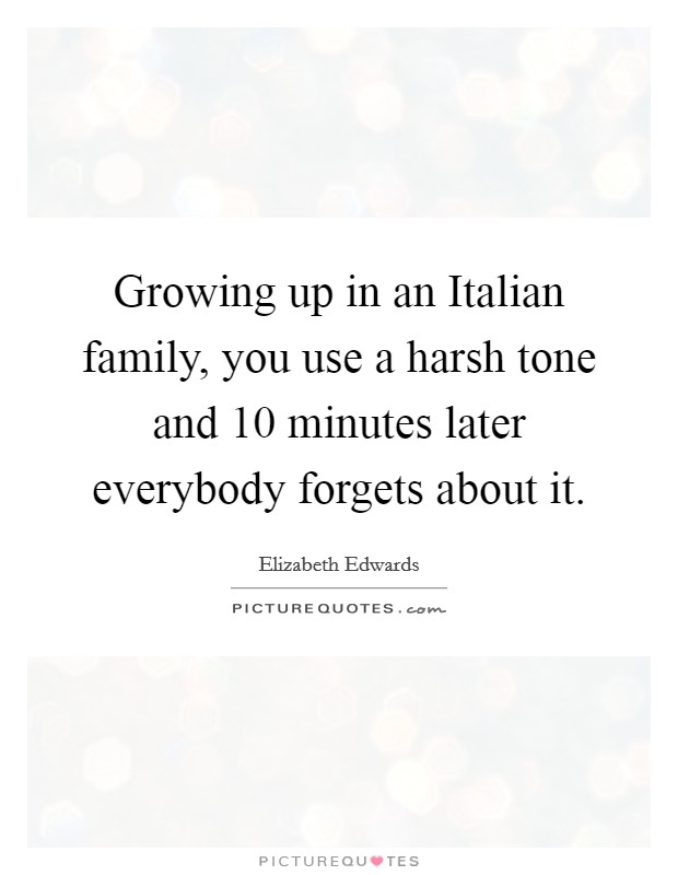 Growing up in an Italian family, you use a harsh tone and 10 minutes later everybody forgets about it. Picture Quote #1