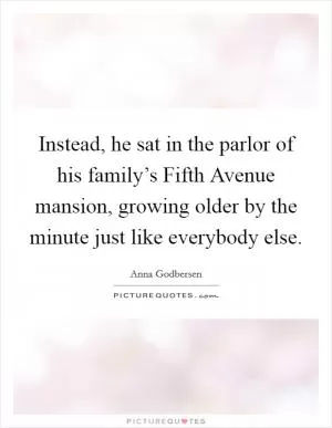 Instead, he sat in the parlor of his family’s Fifth Avenue mansion, growing older by the minute just like everybody else Picture Quote #1
