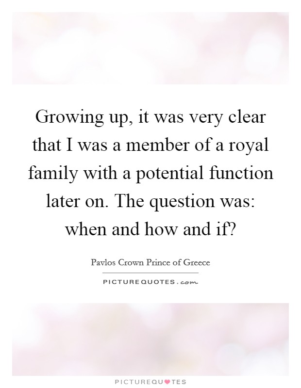 Growing up, it was very clear that I was a member of a royal family with a potential function later on. The question was: when and how and if? Picture Quote #1