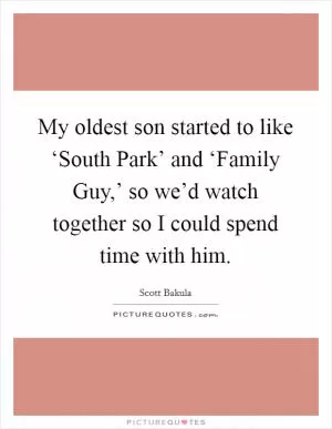 My oldest son started to like ‘South Park’ and ‘Family Guy,’ so we’d watch together so I could spend time with him Picture Quote #1