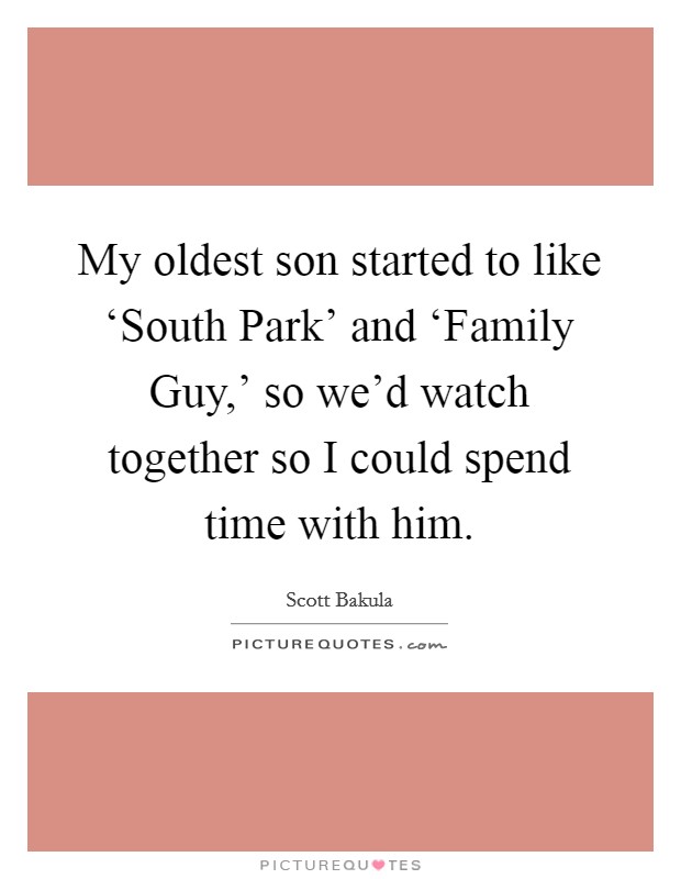 My oldest son started to like ‘South Park' and ‘Family Guy,' so we'd watch together so I could spend time with him. Picture Quote #1