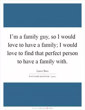 I’m a family guy, so I would love to have a family; I would love to find that perfect person to have a family with Picture Quote #1