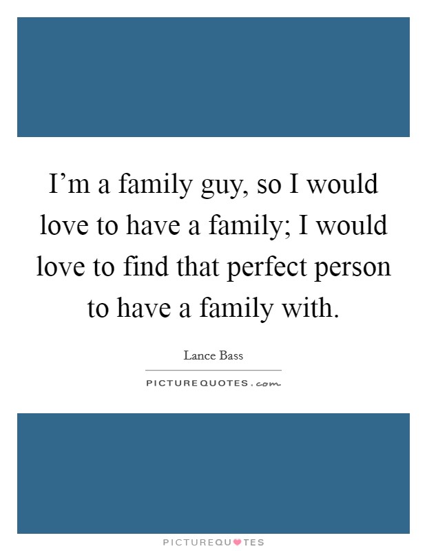 I'm a family guy, so I would love to have a family; I would love to find that perfect person to have a family with. Picture Quote #1